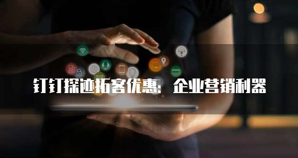 钉钉探迹拓客优惠:企业营销利器