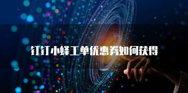 钉钉小蜂工单优惠券如何获得