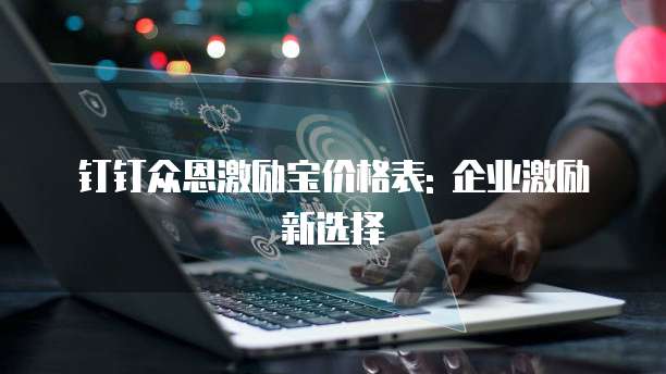 钉钉众恩激励宝价格表: 企业激励新选择