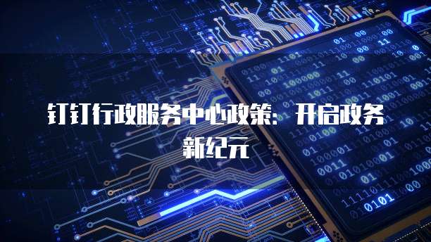 钉钉行政服务中心政策：开启政务新纪元