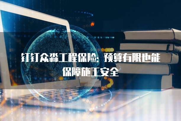 钉钉众淼工程保险: 预算有限也能保障施工安全