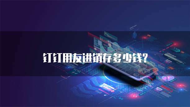 钉钉用友进销存多少钱？