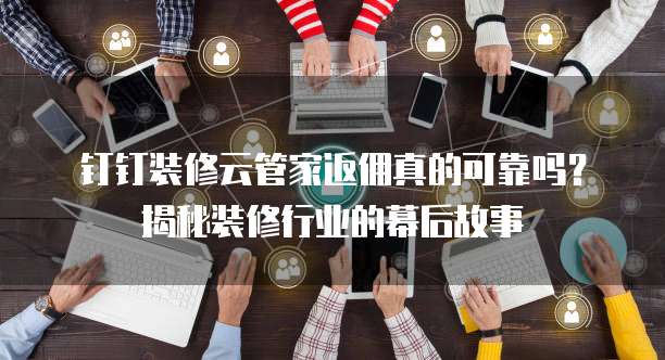 钉钉装修云管家返佣真的可靠吗?揭秘装修行业的幕后故事