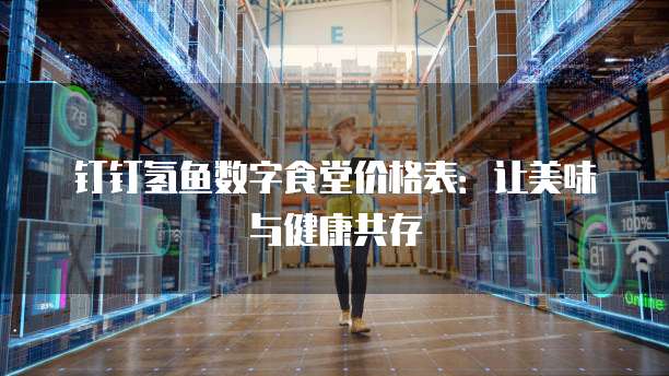 钉钉氢鱼数字食堂价格表：让美味与健康共存