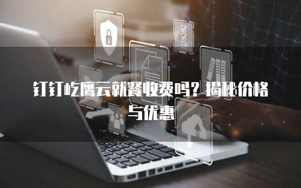 钉钉屹鹰云就餐收费吗？揭秘价格与优惠