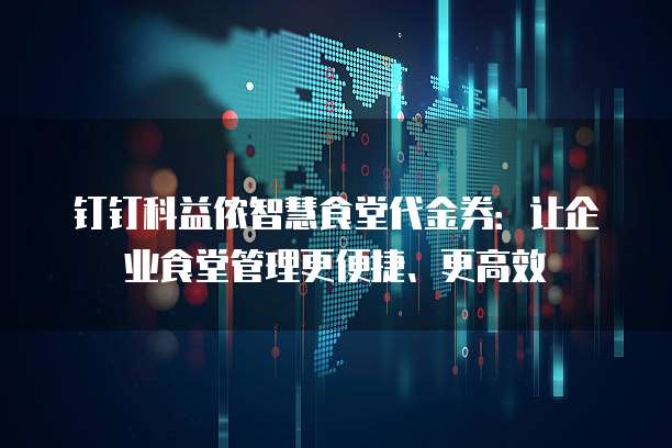 钉钉科益侬智慧食堂代金券:让企业食堂管理更便捷、更高效