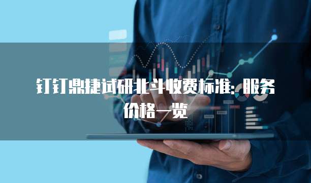 钉钉鼎捷试研北斗收费标准: 服务价格一览