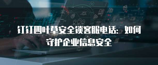 钉钉四叶草安全锁客服电话:如何守护企业信息安全