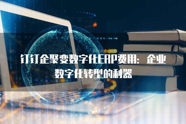 钉钉企聚变数字化ERP费用：企业数字化转型的利器