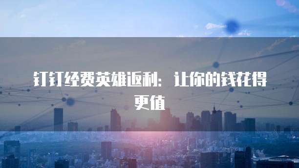 钉钉经费英雄返利:让你的钱花得更值