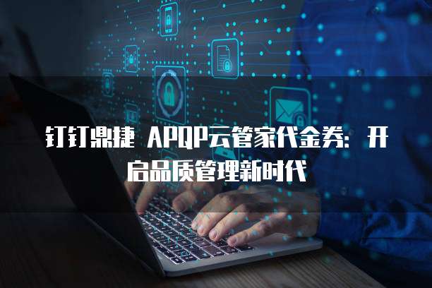 钉钉鼎捷 APQP云管家代金券：开启品质管理新时代