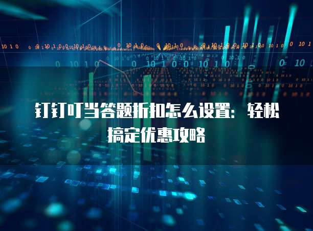 钉钉叮当答题折扣怎么设置：轻松搞定优惠攻略