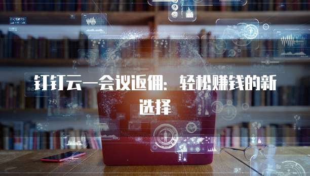 钉钉云一会议返佣：轻松赚钱的新选择