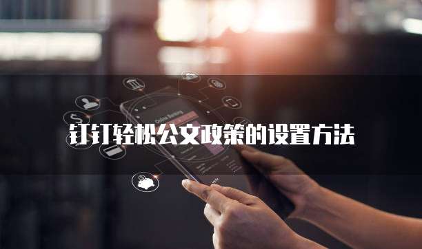 钉钉轻松公文政策的设置方法