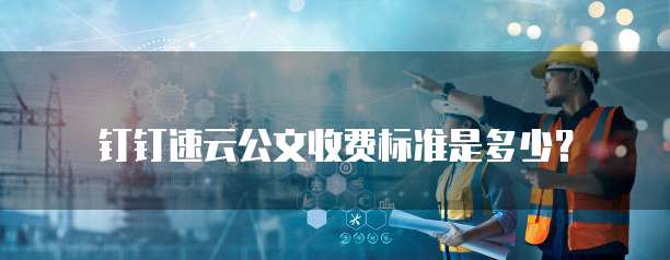 钉钉速云公文收费标准是多少？