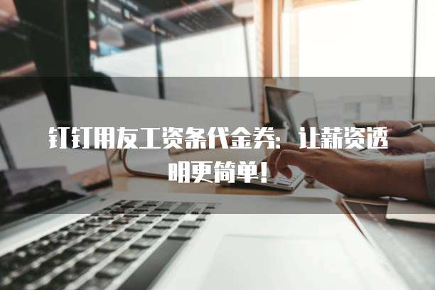 钉钉用友工资条代金券：让薪资透明更简单！