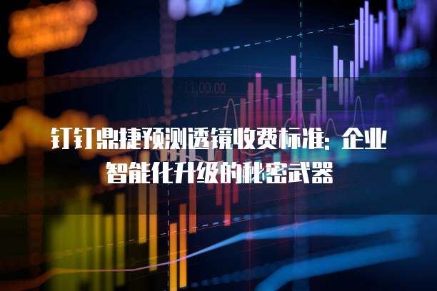 钉钉鼎捷预测透镜收费标准: 企业智能化升级的秘密武器