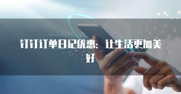 钉钉订单日记优惠:让生活更加美好