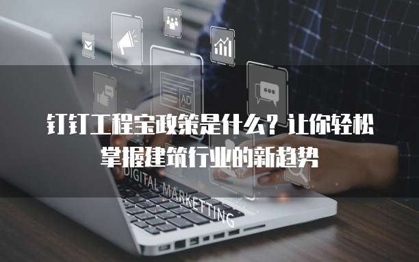 钉钉工程宝政策是什么？让你轻松掌握建筑行业的新趋势