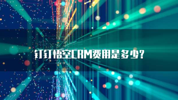 钉钉悟空CRM费用是多少？