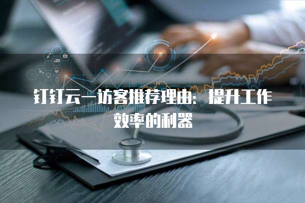 钉钉云一访客推荐理由:提升工作效率的利器