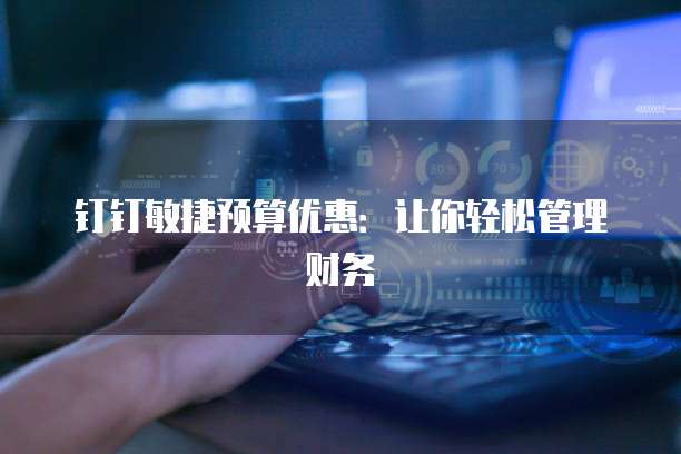 钉钉敏捷预算优惠:让你轻松管理财务