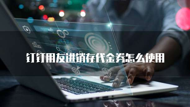 钉钉用友进销存代金券怎么使用
