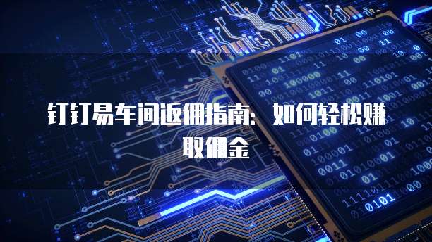 钉钉易车间返佣指南：如何轻松赚取佣金