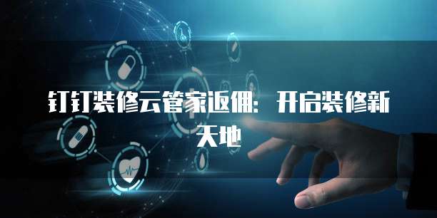 钉钉装修云管家返佣：开启装修新天地