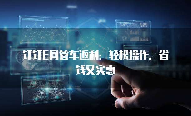 钉钉E网管车返利：轻松操作，省钱又实惠