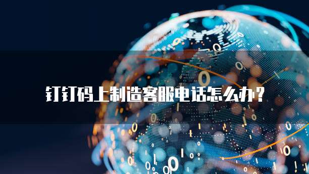 钉钉码上制造客服电话怎么办？