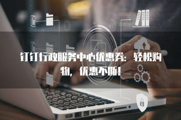 钉钉行政服务中心优惠券：轻松购物，优惠不断！