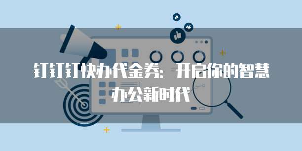 钉钉钉快办代金券：开启你的智慧办公新时代