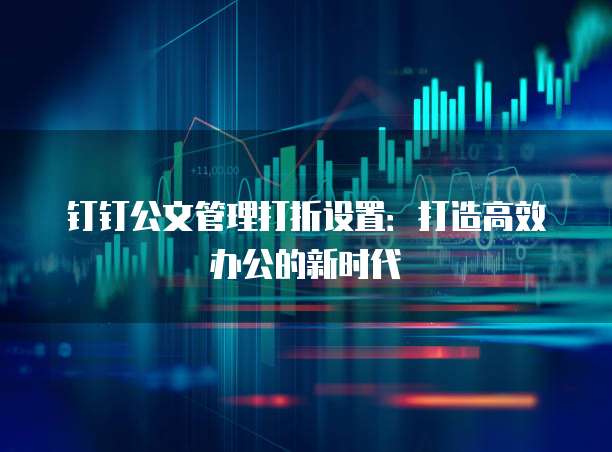 钉钉公文管理打折设置：打造高效办公的新时代