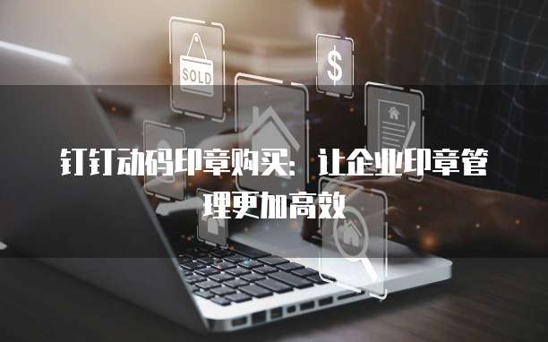 钉钉动码印章购买：让企业印章管理更加高效