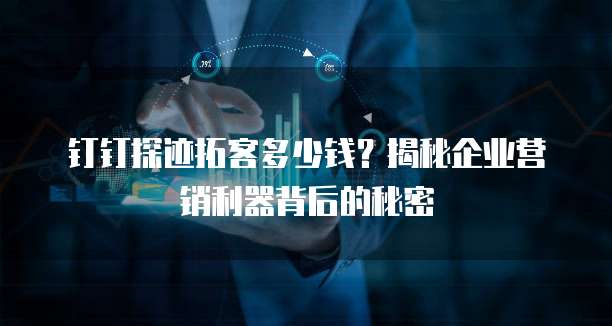 钉钉探迹拓客多少钱?揭秘企业营销利器背后的秘密