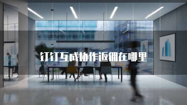 钉钉互成协作返佣在哪里