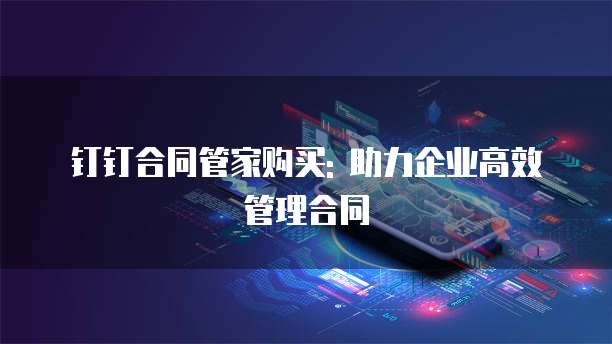 钉钉合同管家购买: 助力企业高效管理合同