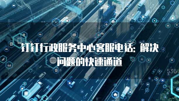 钉钉行政服务中心客服电话: 解决问题的快速通道