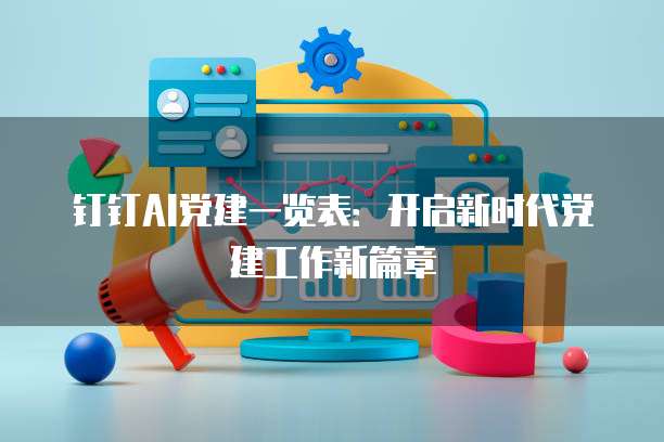 钉钉AI党建一览表：开启新时代党建工作新篇章