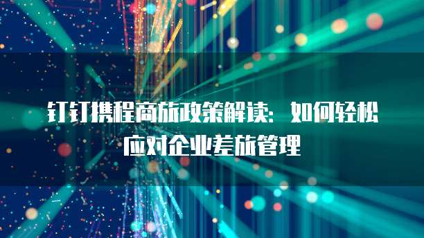 钉钉携程商旅政策解读：如何轻松应对企业差旅管理