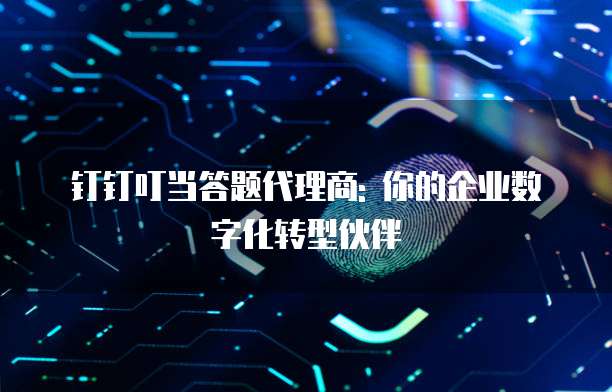 钉钉叮当答题代理商: 你的企业数字化转型伙伴