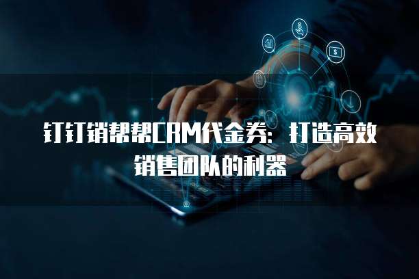 钉钉销帮帮CRM代金券：打造高效销售团队的利器