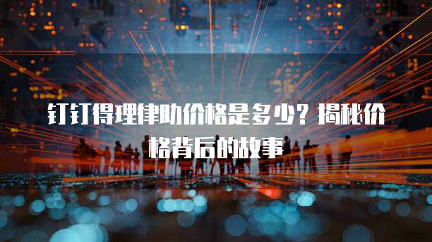 钉钉得理律助价格是多少？揭秘价格背后的故事