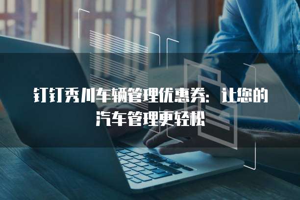 钉钉秀川车辆管理优惠券:让您的汽车管理更轻松