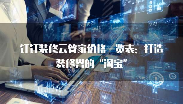 钉钉装修云管家价格一览表:打造装修界的“淘宝”
