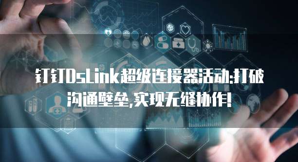 钉钉DsLink超级连接器活动:打破沟通壁垒,实现无缝协作!