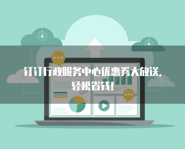 钉钉行政服务中心优惠券大放送，轻松省钱！