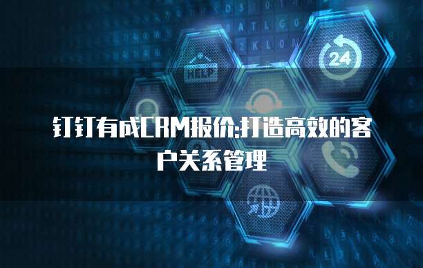 钉钉有成CRM报价:打造高效的客户关系管理