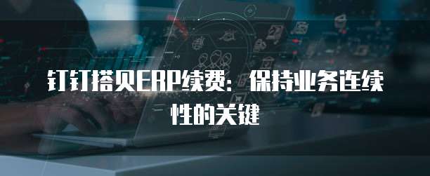 钉钉搭贝ERP续费：保持业务连续性的关键